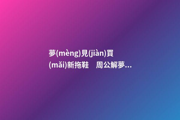 夢(mèng)見(jiàn)買(mǎi)新拖鞋　周公解夢(mèng)之夢(mèng)到買(mǎi)新拖鞋